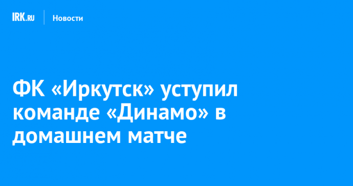 ФК «Иркутск» уступил команде «Динамо» в домашнем матче