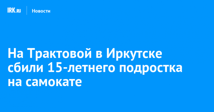 На Трактовой в Иркутске сбили 15-летнего подростка на самокате