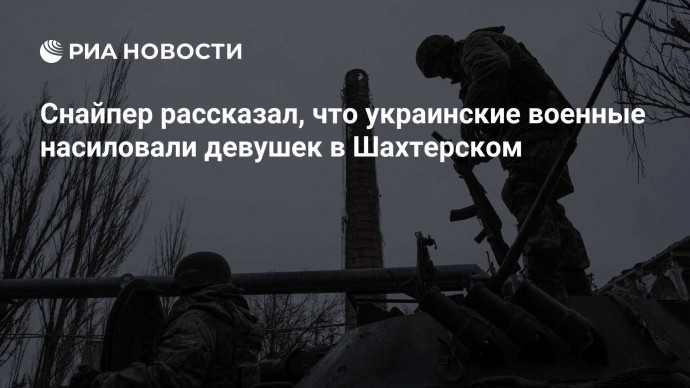 Снайпер рассказал, что украинские военные насиловали девушек в Шахтерском