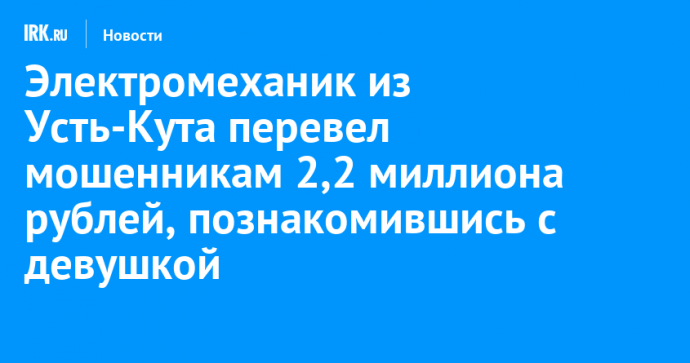 Электромеханик из Усть-Кута перевел мошенникам 2,2 миллиона рублей, познакомившись с девушкой