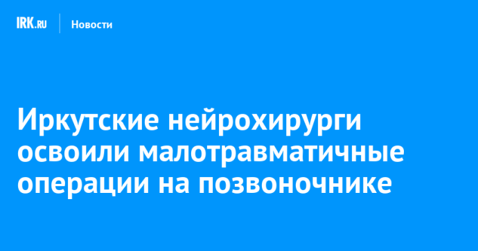 Иркутские нейрохирурги освоили малотравматичные операции на позвоночнике