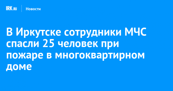 В Иркутске сотрудники МЧС спасли 25 человек при пожаре в многоквартирном доме