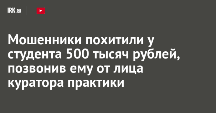 Мошенники похитили у студента 500 тысяч рублей, позвонив ему от лица куратора практики