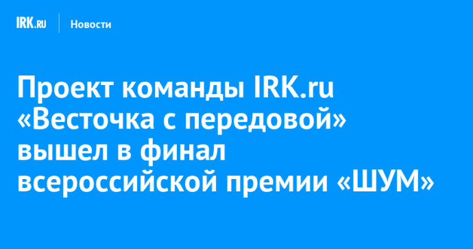 Проект команды IRK.ru «Весточка с передовой» вышел в финал всероссийской премии «ШУМ»