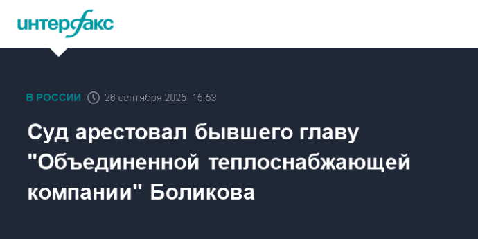 Суд арестовал бывшего главу "Объединенной теплоснабжающей компании" Боликова