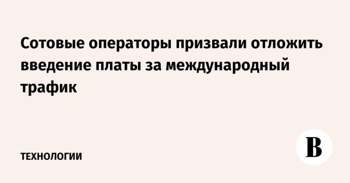 Сотовые операторы призвали отложить введение платы за международный трафик Сотовые операторы призвали отложить введение платы за международный трафик