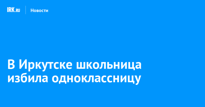 В Иркутске школьница избила одноклассницу