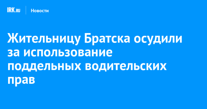 Жительницу Братска осудили за использование поддельных водительских прав Жительницу Братска осудили за использование поддельных водительских прав
