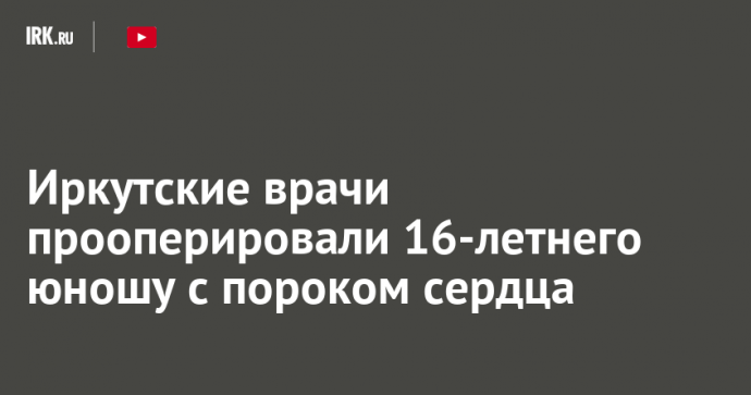 Иркутские врачи прооперировали 16-летнего юношу с пороком сердца