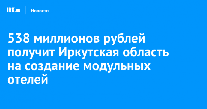 538 миллионов рублей получит Иркутская область на создание модульных отелей