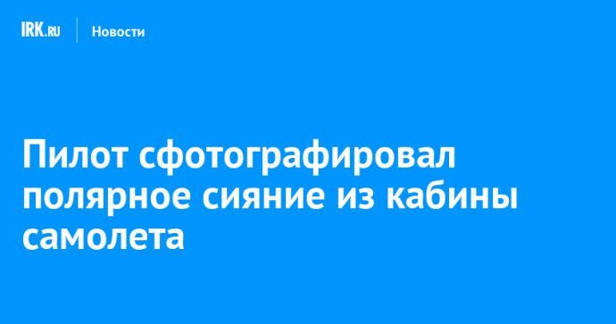 Пилот сфотографировал полярное сияние из кабины самолета