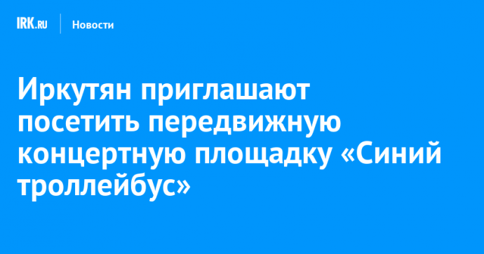 Иркутян приглашают посетить передвижную концертную площадку «Синий троллейбус»