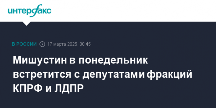 Мишустин в понедельник встретится с депутатами фракций КПРФ и ЛДПР