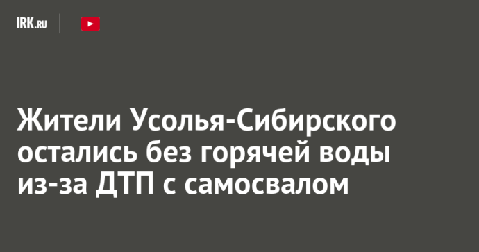 Жители Усолья-Сибирского остались без горячей воды из-за ДТП с самосвалом Жители Усолья-Сибирского остались без горячей воды из-за ДТП с самосвалом