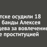 В Иркутске осудили 18 членов банды Алексея Ленивцева за вовлечение в занятие проституцией
