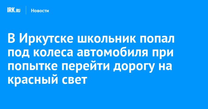 В Иркутске школьник попал под колеса автомобиля при попытке перейти дорогу на красный свет В Иркутске школьник попал под колеса автомобиля при попытке перейти дорогу на красный свет
