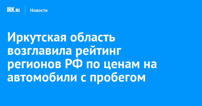 Иркутская область возглавила рейтинг регионов РФ по ценам на автомобили с пробегом