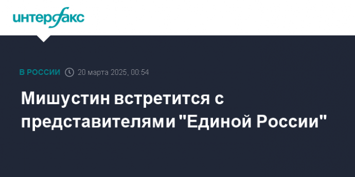 Мишустин встретится с представителями "Единой России"
