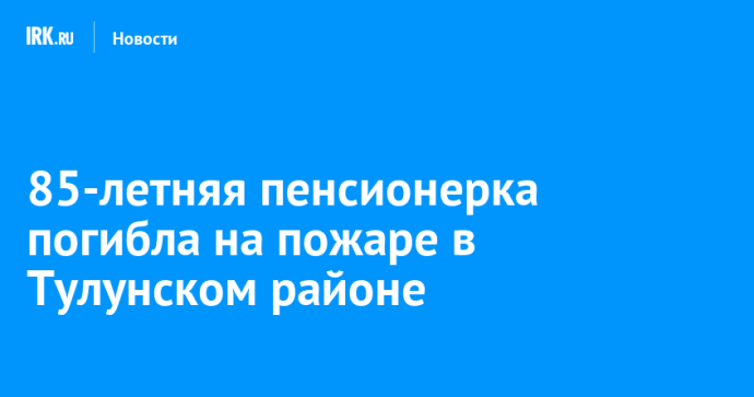 85-летняя пенсионерка погибла на пожаре в Тулунском районе 85-летняя пенсионерка погибла на пожаре в Тулунском районе