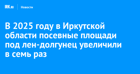В 2025 году в Иркутской области посевные площади под лен-долгунец увеличили в семь раз