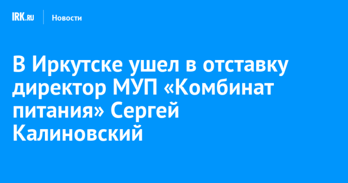 В Иркутске ушел в отставку директор МУП «Комбинат питания» Сергей Калиновский В Иркутске ушел в отставку директор МУП «Комбинат питания» Сергей Калиновский