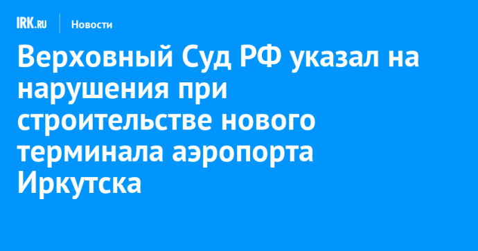 Верховный Суд РФ указал на нарушения при строительстве нового терминала аэропорта Иркутска