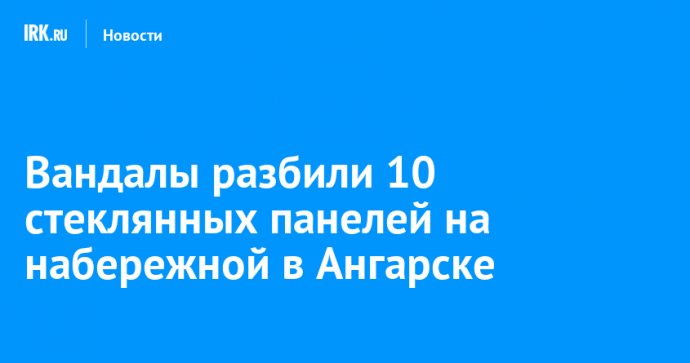 Вандалы разбили 10 стеклянных панелей на набережной в Ангарске
