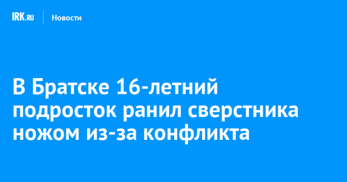 В Братске 16-летний подросток ранил сверстника ножом из-за конфликта В Братске 16-летний подросток ранил сверстника ножом из-за конфликта