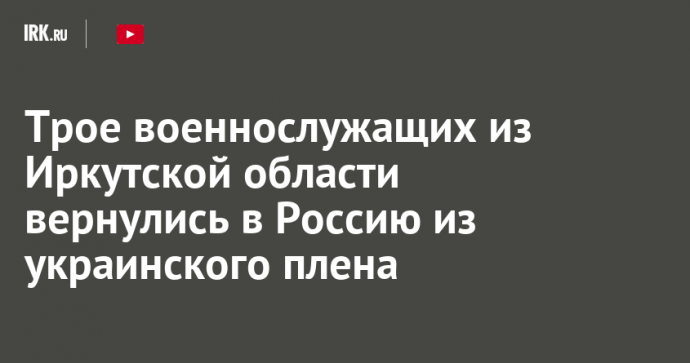 Трое военнослужащих из Иркутской области вернулись в Россию из украинского плена