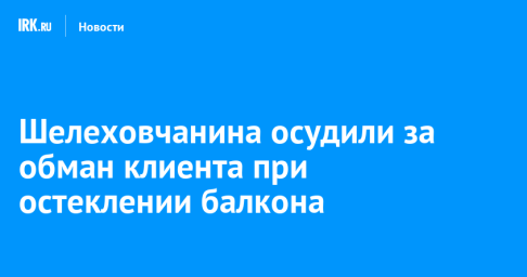 Шелеховчанина осудили за обман клиента при остеклении балкона