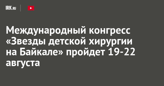 Международный конгресс «Звезды детской хирургии на Байкале» пройдет 19-22 августа