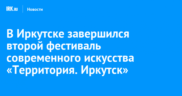В Иркутске завершился второй фестиваль современного искусства «Территория. Иркутск»