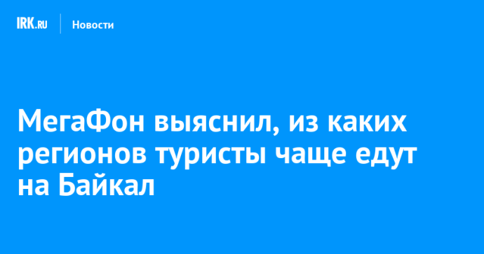 МегаФон выяснил, из каких регионов туристы чаще едут на Байкал