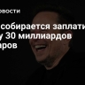 Tesla собирается заплатить Маску 30 миллиардов долларов