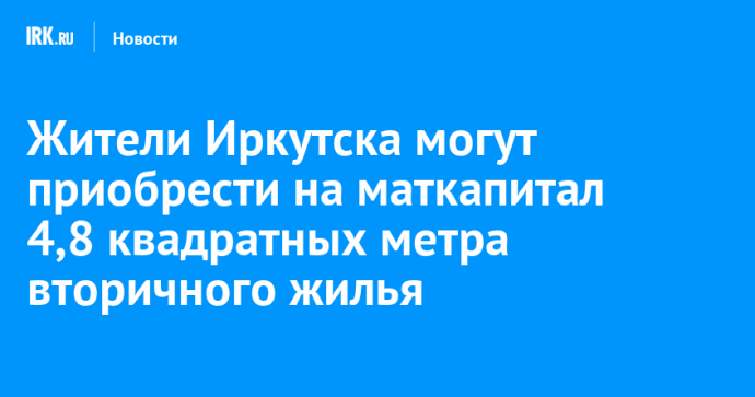 Жители Иркутска могут приобрести на маткапитал 4,8 квадратных метра вторичного жилья