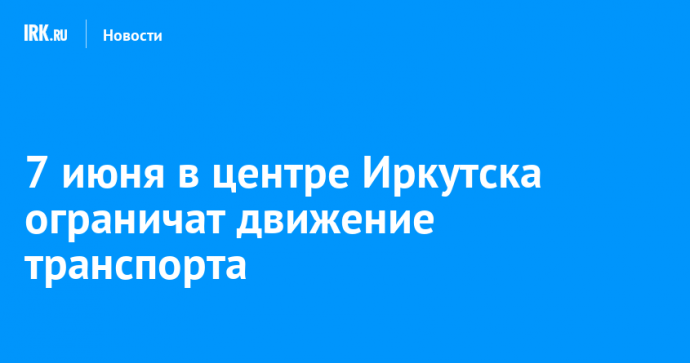 7 июня в центре Иркутска ограничат движение транспорта
