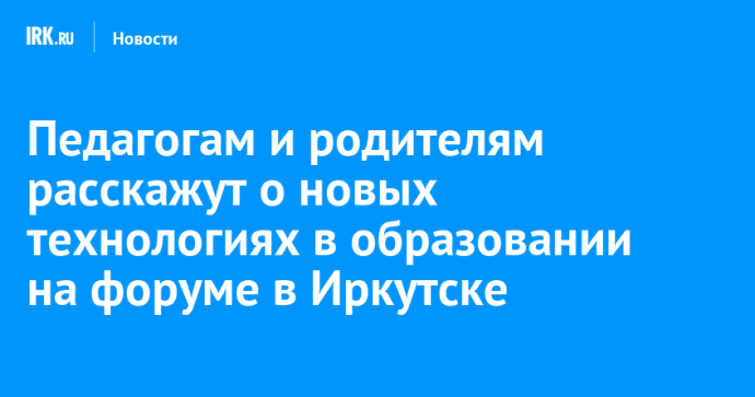Педагогам и родителям расскажут о новых технологиях в образовании на форуме в Иркутске Педагогам и родителям расскажут о новых технологиях в образовании на форуме в Иркутске