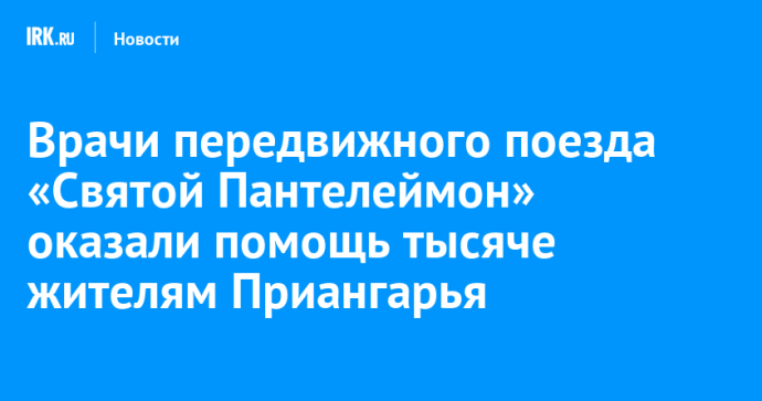 Врачи передвижного поезда «Святой Пантелеймон» оказали помощь тысяче жителям Приангарья