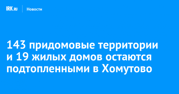 143 придомовые территории и 19 жилых домов остаются подтопленными в Хомутово