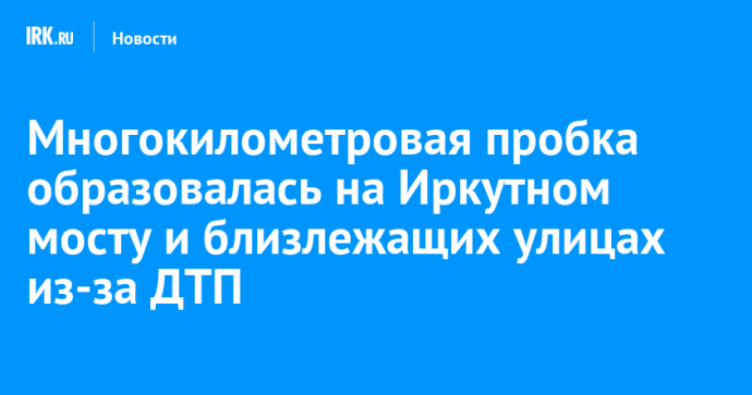 Многокилометровая пробка образовалась на Иркутном мосту и близлежащих улицах из-за ДТП