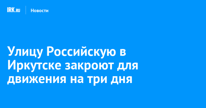 Улицу Российскую в Иркутске закроют для движения на три дня