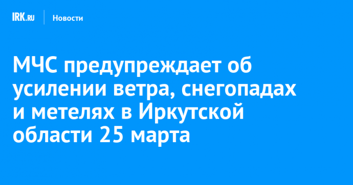 МЧС предупреждает об усилении ветра, снегопадах и метелях в Иркутской области 25 марта