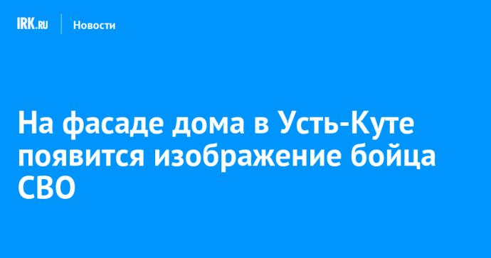 На фасаде дома в Усть-Куте появится изображение бойца СВО