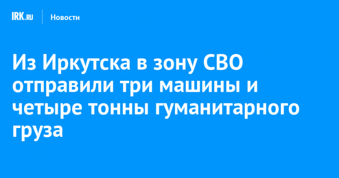 Из Иркутска в зону СВО отправили три машины и четыре тонны гуманитарного груза