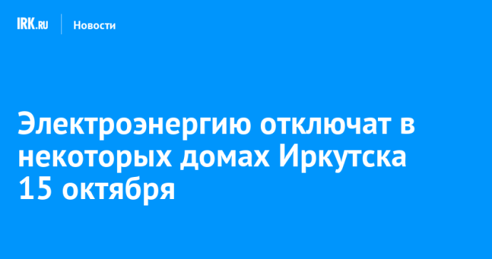 Электроэнергию отключат в некоторых домах Иркутска 15 октября