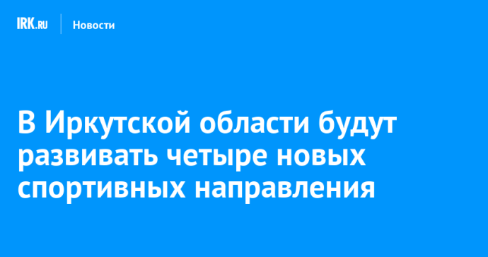 В Иркутской области будут развивать четыре новых спортивных направления В Иркутской области будут развивать четыре новых спортивных направления
