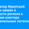Губернатор Иркутской области заявил о готовности региона к созданию кластера редкоземельных металлов