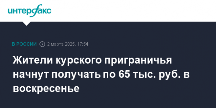 Жители курского приграничья начнут получать по 65 тыс. руб. в воскресенье