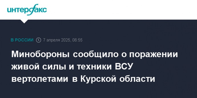 Минобороны сообщило о поражении живой силы и техники ВСУ вертолетами в Курской области