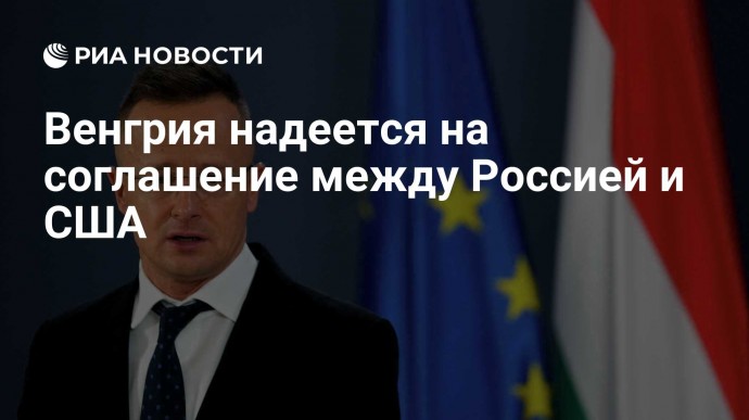 Венгрия надеется на соглашение между Россией и США